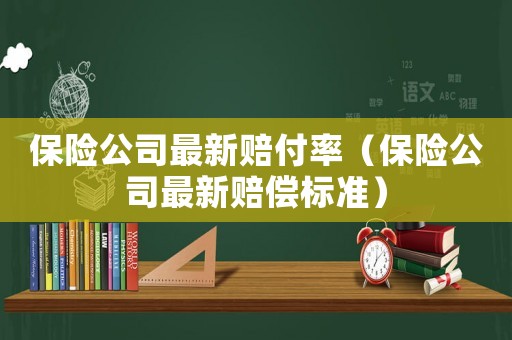 保險公司最新賠付率（保險公司最新賠償標準）