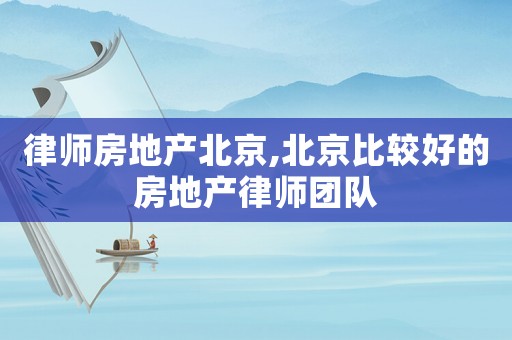 律師房地產(chǎn)北京,北京比較好的房地產(chǎn)律師團隊