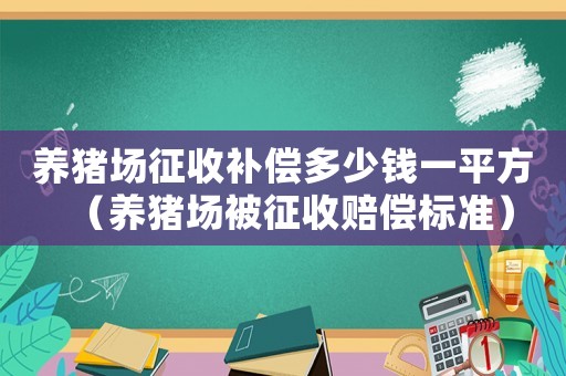 養豬場征收補償多少錢一平方（養豬場被征收賠償標準）