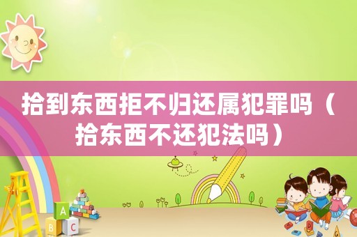 拾到東西拒不歸還屬犯罪嗎（拾東西不還犯法嗎）