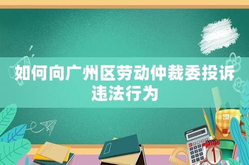如何向廣州區(qū)勞動仲裁委投訴違法行為