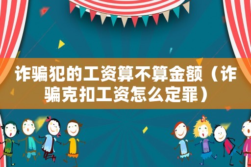 詐騙犯的工資算不算金額（詐騙克扣工資怎么定罪）