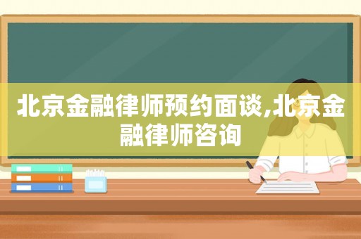 北京金融律師預約面談,北京金融律師咨詢