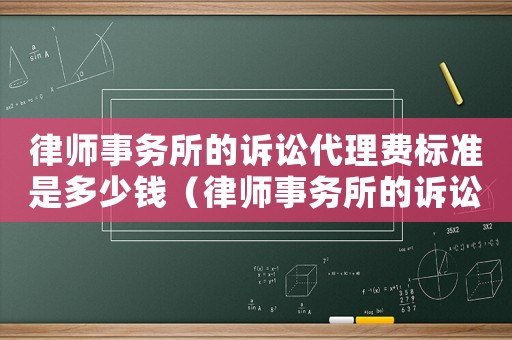 律師事務所的訴訟代理費標準是多少錢（律師事務所的訴訟代理費標準）