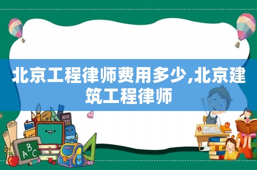 北京工程律師費(fèi)用多少,北京建筑工程律師