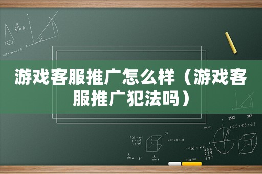游戲客服推廣怎么樣（游戲客服推廣犯法嗎）