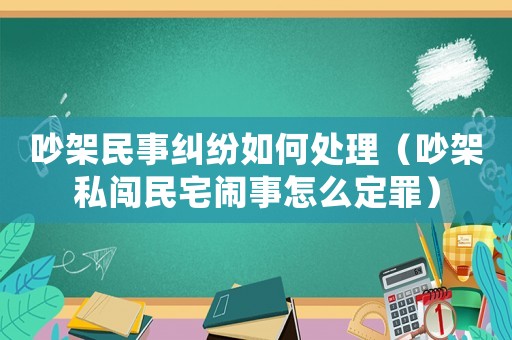 吵架民事糾紛如何處理（吵架私闖民宅鬧事怎么定罪）