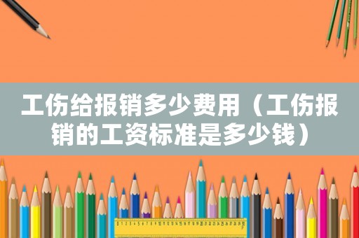 工傷給報銷多少費用（工傷報銷的工資標準是多少錢）