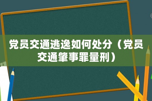 黨員交通逃逸如何處分（黨員交通肇事罪量刑）