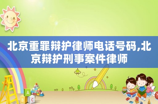 北京重罪辯護律師電話號碼,北京辯護刑事案件律師