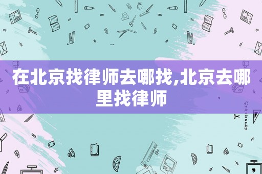在北京找律師去哪找,北京去哪里找律師