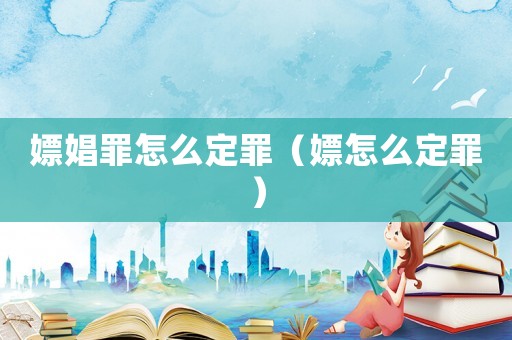 嫖娼罪怎么定罪（嫖怎么定罪）