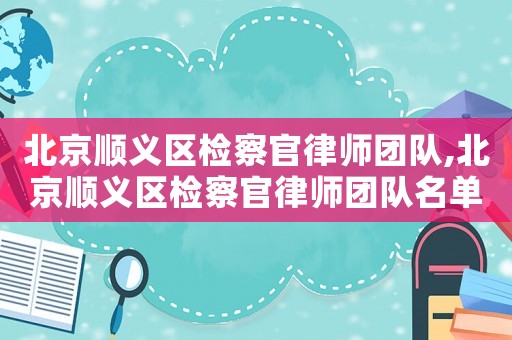 北京順義區檢察官律師團隊,北京順義區檢察官律師團隊名單
