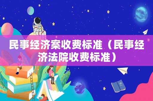 民事經(jīng)濟(jì)案收費(fèi)標(biāo)準(zhǔn)（民事經(jīng)濟(jì)法院收費(fèi)標(biāo)準(zhǔn)）