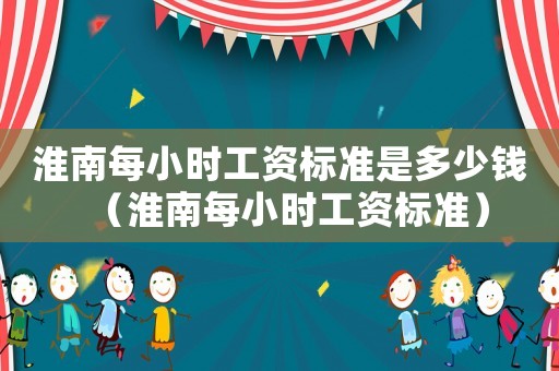 淮南每小時(shí)工資標(biāo)準(zhǔn)是多少錢（淮南每小時(shí)工資標(biāo)準(zhǔn)）