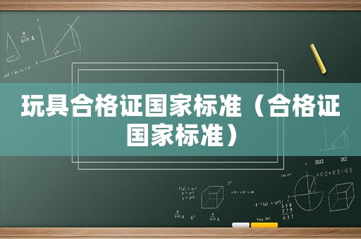 玩具合格證國家標準（合格證國家標準）