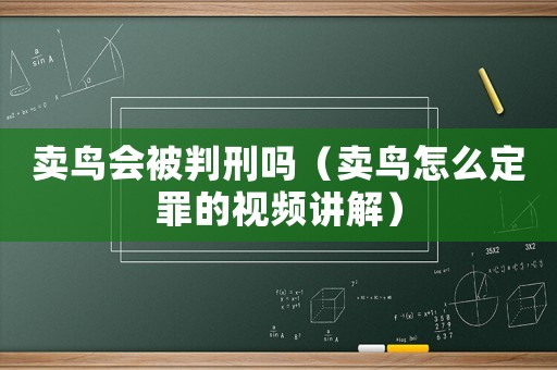 賣鳥會被判刑嗎（賣鳥怎么定罪的視頻講解）