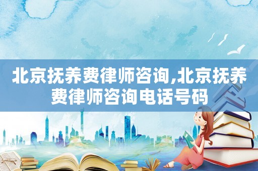 北京撫養(yǎng)費律師咨詢,北京撫養(yǎng)費律師咨詢電話號碼