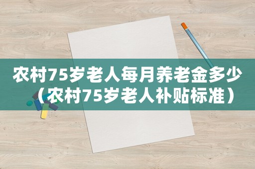 農(nóng)村75歲老人每月養(yǎng)老金多少（農(nóng)村75歲老人補(bǔ)貼標(biāo)準(zhǔn)）