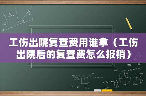 工傷出院復查費用誰拿（工傷出院后的復查費怎么報銷）