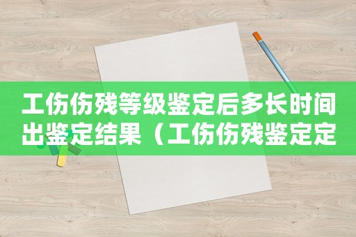 工傷傷殘等級鑒定后多長時間出鑒定結果（工傷傷殘鑒定定級后多久錢到賬）