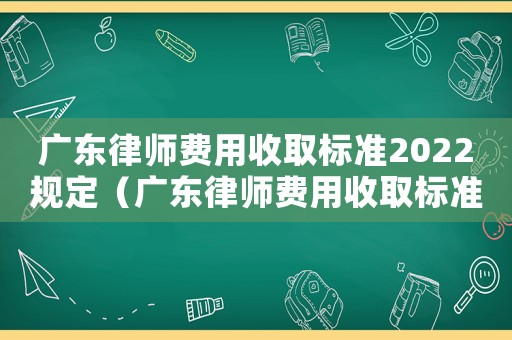 廣東律師費用收取標準2022規定（廣東律師費用收取標準）