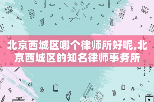 北京西城區(qū)哪個律師所好呢,北京西城區(qū)的知名律師事務(wù)所