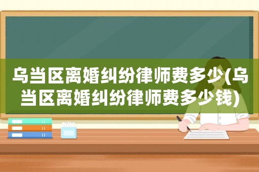 烏當區離婚糾紛律師費多少(烏當區離婚糾紛律師費多少錢)