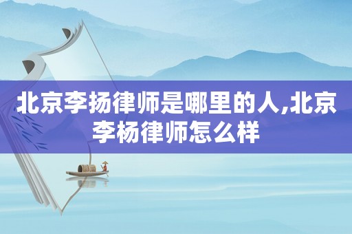 北京李揚律師是哪里的人,北京李楊律師怎么樣