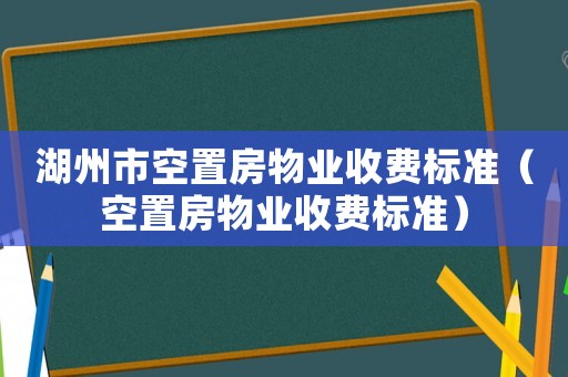 湖州市空置房物業(yè)收費(fèi)標(biāo)準(zhǔn)（空置房物業(yè)收費(fèi)標(biāo)準(zhǔn)）