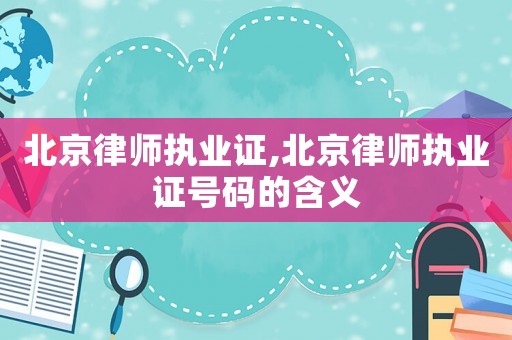 北京律師執業證,北京律師執業證號碼的含義