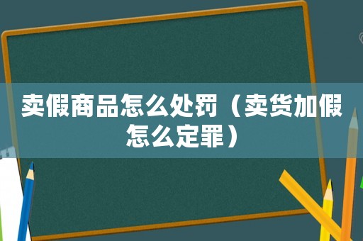 賣假商品怎么處罰（賣貨加假怎么定罪）