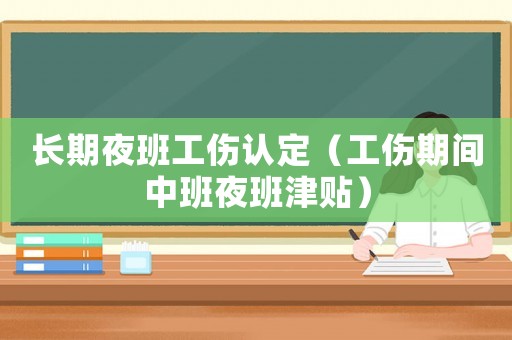長期夜班工傷認定（工傷期間中班夜班津貼）