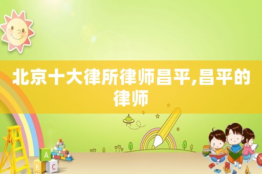 北京十大律所律師昌平,昌平的律師
