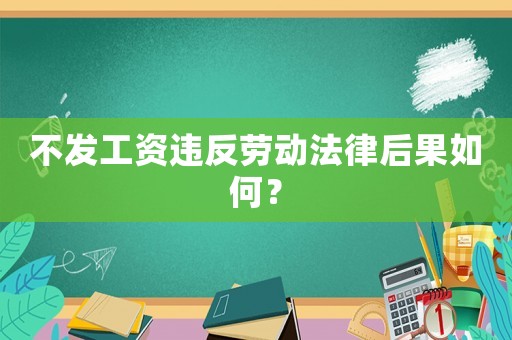 不發工資違反勞動法律后果如何？