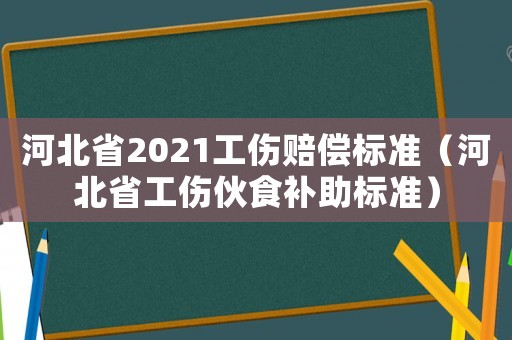 河北省2021工傷賠償標準（河北省工傷伙食補助標準）