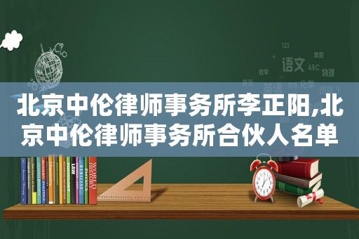北京中倫律師事務所李正陽,北京中倫律師事務所合伙人名單