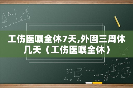 工傷醫囑全休7天,外固三周休幾天（工傷醫囑全休）