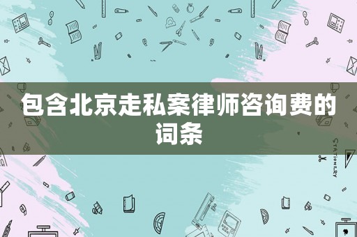 包含北京走私案律師咨詢費的詞條