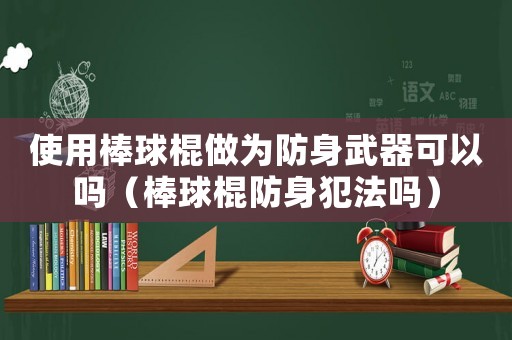 使用棒球棍做為防身武器可以嗎（棒球棍防身犯法嗎）