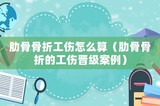 肋骨骨折工傷怎么算（肋骨骨折的工傷晉級案例）