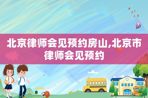 北京律師會見預約房山,北京市律師會見預約