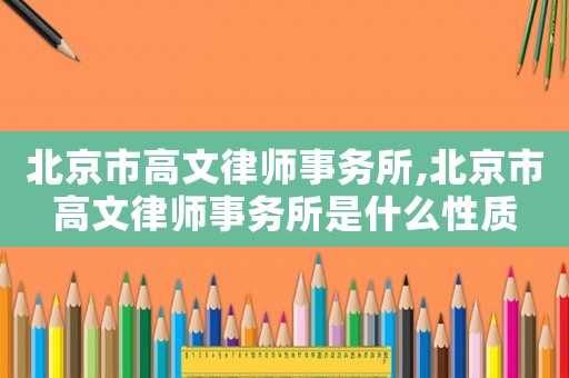 北京市高文律師事務(wù)所,北京市高文律師事務(wù)所是什么性質(zhì)