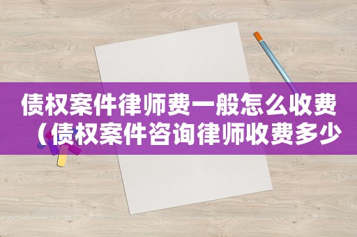 債權(quán)案件律師費(fèi)一般怎么收費(fèi)（債權(quán)案件咨詢律師收費(fèi)多少）