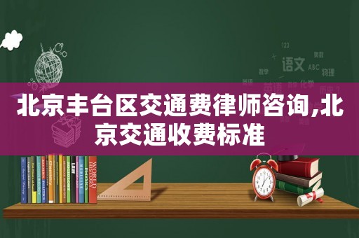 北京豐臺(tái)區(qū)交通費(fèi)律師咨詢,北京交通收費(fèi)標(biāo)準(zhǔn)