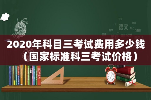 2020年科目三考試費用多少錢（國家標準科三考試價格）