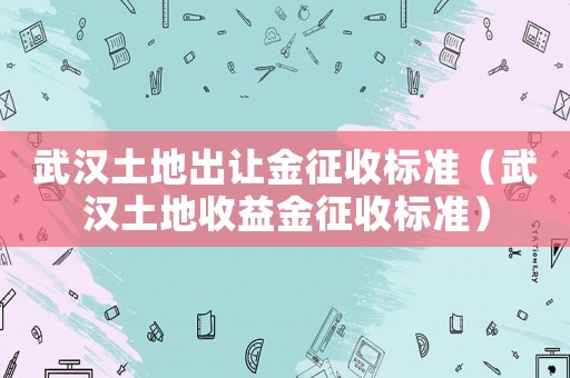 武漢土地出讓金征收標(biāo)準(zhǔn)（武漢土地收益金征收標(biāo)準(zhǔn)）
