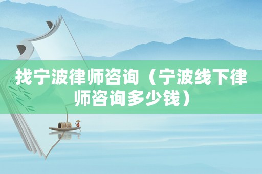 找寧波律師咨詢（寧波線下律師咨詢多少錢）
