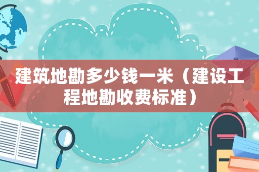建筑地勘多少錢一米（建設工程地勘收費標準）