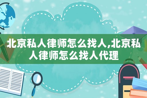 北京私人律師怎么找人,北京私人律師怎么找人代理